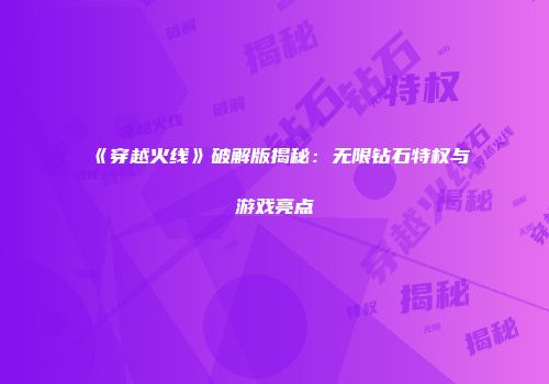 《穿越火线》破解版揭秘：无限钻石特权与游戏亮点