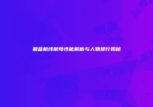碧蓝航线航母性能解析与人物排行揭秘
