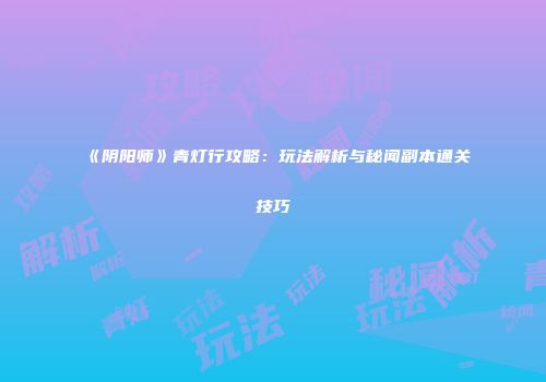 《阴阳师》青灯行攻略：玩法解析与秘闻副本通关技巧