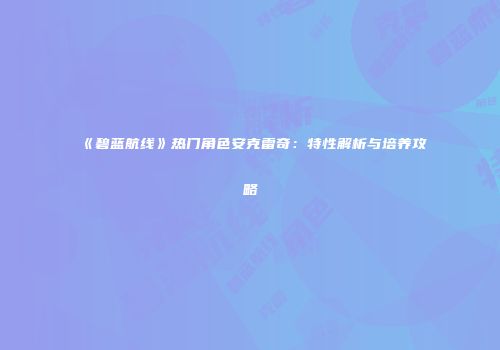 《碧蓝航线》热门角色安克雷奇：特性解析与培养攻略