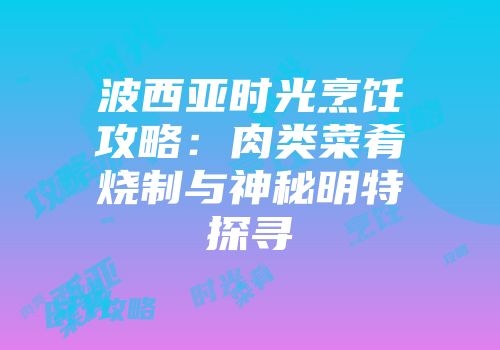 波西亚时光烹饪攻略：肉类菜肴烧制与神秘明特探寻