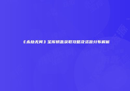 《永劫无间》宝库钥匙获取攻略及资源分布解析