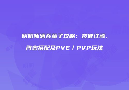 阴阳师酒吞童子攻略：技能详解、阵容搭配及PVE／PVP玩法