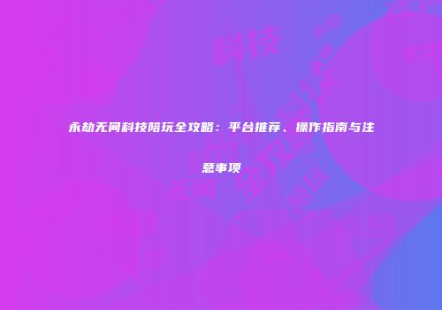 永劫无间科技陪玩全攻略：平台推荐、操作指南与注意事项