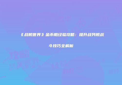 《战舰世界》金币船经验攻略：提升战列舰战斗技巧全解析