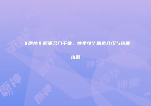 《原神》稻妻名门千金：神里绫华角色介绍与获取攻略