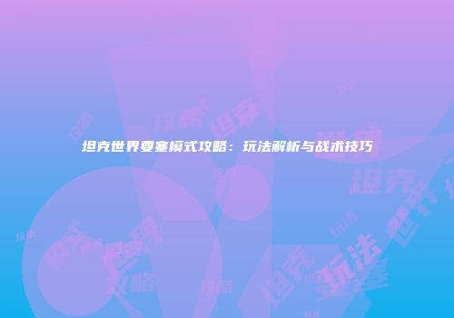 坦克世界要塞模式攻略：玩法解析与战术技巧