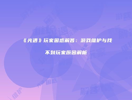 《光遇》玩家困惑解答：游戏维护与找不到玩家原因解析