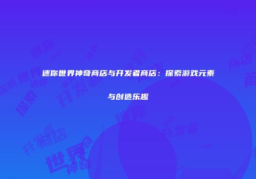 迷你世界神奇商店与开发者商店：探索游戏元素与创造乐趣