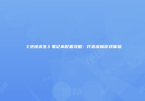 《绝地求生》笔记本配置攻略：打造流畅游戏体验