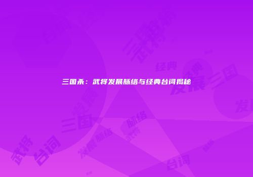 三国杀：武将发展脉络与经典台词揭秘
