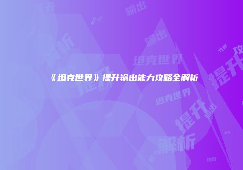 《坦克世界》提升输出能力攻略全解析