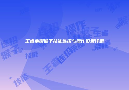 王者荣耀猴子技能连招与操作设置详解