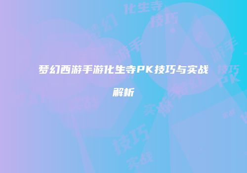 梦幻西游手游化生寺PK技巧与实战解析