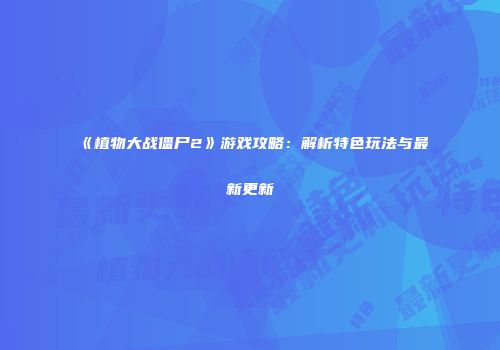 《植物大战僵尸2》游戏攻略：解析特色玩法与最新更新