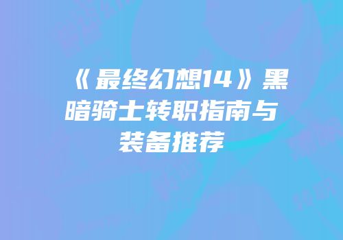《最终幻想14》黑暗骑士转职指南与装备推荐