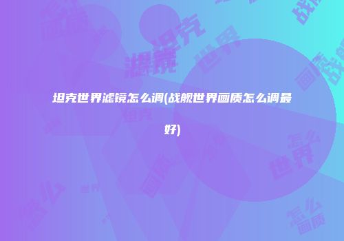 坦克世界滤镜怎么调(战舰世界画质怎么调最好)