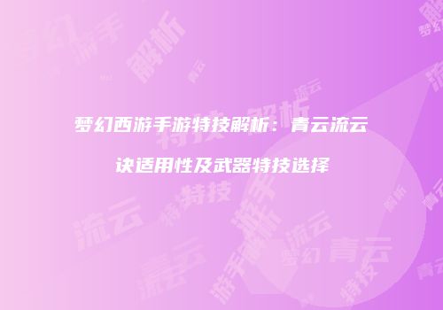 梦幻西游手游特技解析：青云流云诀适用性及武器特技选择