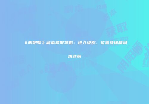《阴阳师》副本获取攻略：进入级别、位置及秘籍副本详解