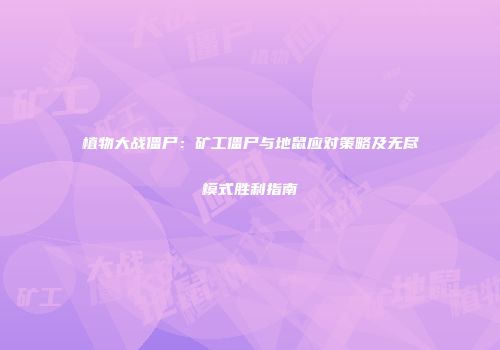 植物大战僵尸：矿工僵尸与地鼠应对策略及无尽模式胜利指南