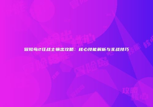 冒险岛2狂战士输出攻略：核心技能解析与实战技巧