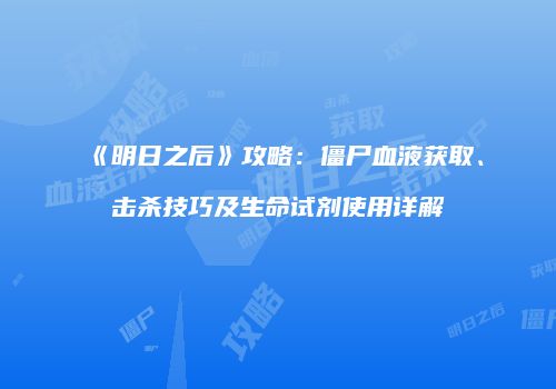 《明日之后》攻略：僵尸血液获取、击杀技巧及生命试剂使用详解