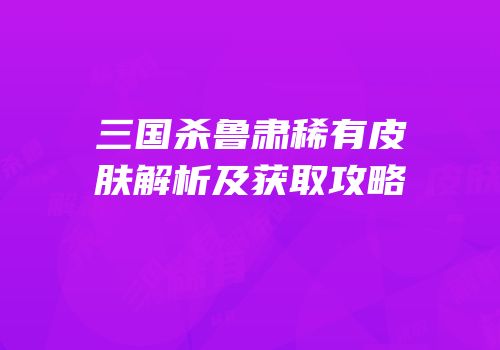 三国杀鲁肃稀有皮肤解析及获取攻略