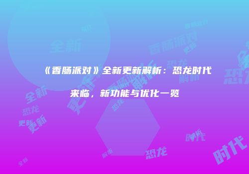 《香肠派对》全新更新解析：恐龙时代来临，新功能与优化一览