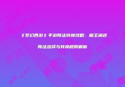 《梦幻西游》手游阵法转换攻略：魔王角色阵法选择与转换规则解析