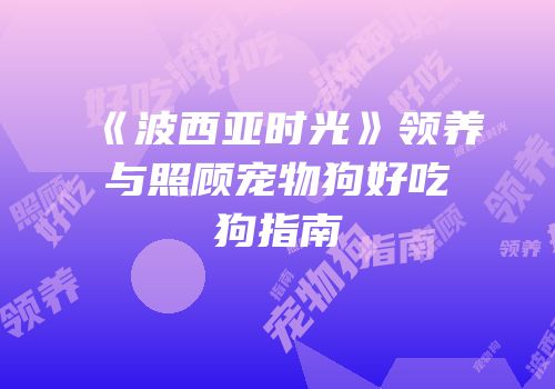 《波西亚时光》领养与照顾宠物狗好吃狗指南