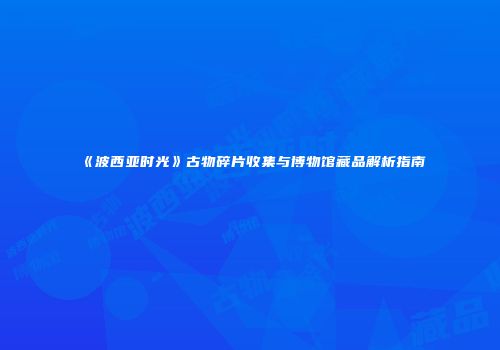 《波西亚时光》古物碎片收集与博物馆藏品解析指南