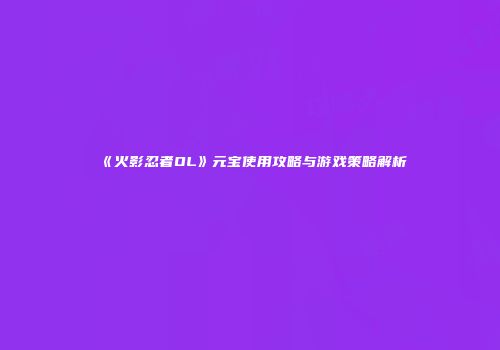 《火影忍者OL》元宝使用攻略与游戏策略解析