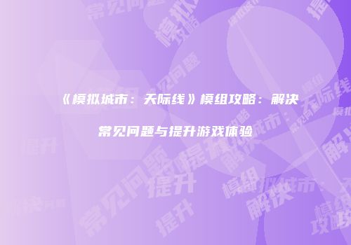 《模拟城市：天际线》模组攻略：解决常见问题与提升游戏体验