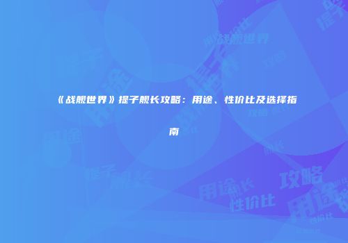 《战舰世界》提子舰长攻略：用途、性价比及选择指南