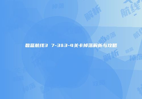 碧蓝航线3 7-3&3-4关卡掉落解析与攻略