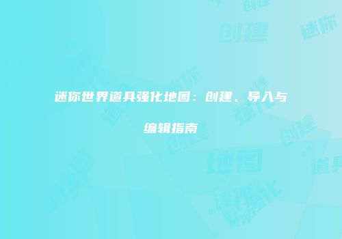 迷你世界道具强化地图：创建、导入与编辑指南