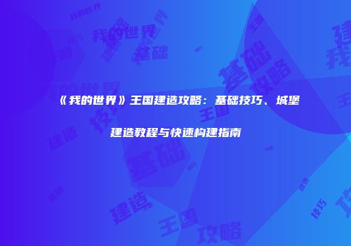 《我的世界》王国建造攻略：基础技巧、城堡建造教程与快速构建指南