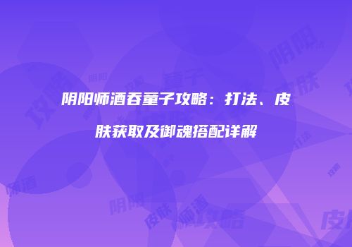 阴阳师酒吞童子攻略：打法、皮肤获取及御魂搭配详解