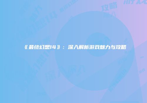 《最终幻想14》：深入解析游戏魅力与攻略