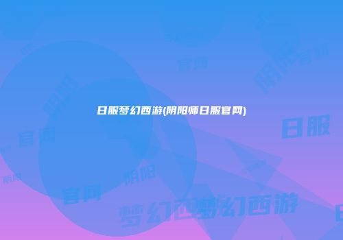 日服梦幻西游(阴阳师日服官网)