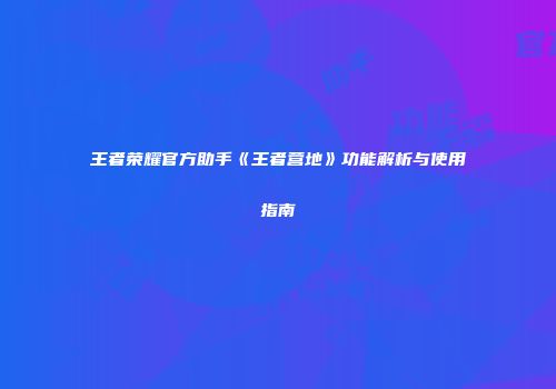 王者荣耀官方助手《王者营地》功能解析与使用指南