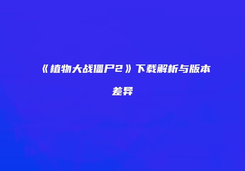 《植物大战僵尸2》下载解析与版本差异