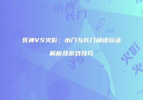 死神VS火影：水门与长门角色玩法解析及游戏技巧