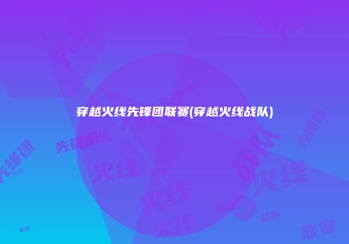 穿越火线先锋团联赛(穿越火线战队)