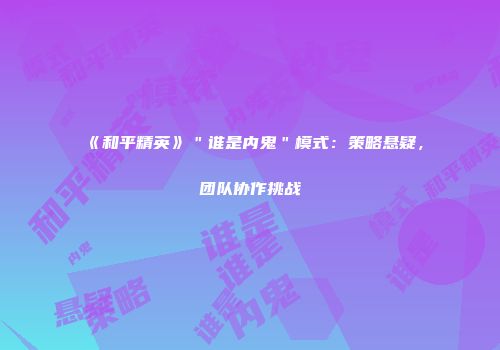 《和平精英》＂谁是内鬼＂模式：策略悬疑，团队协作挑战