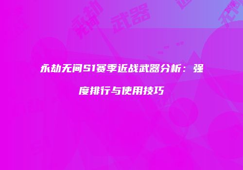 永劫无间S1赛季近战武器分析：强度排行与使用技巧