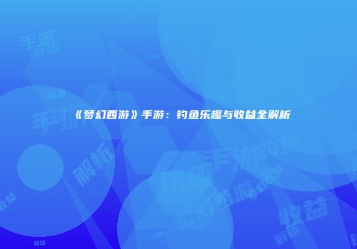 《梦幻西游》手游：钓鱼乐趣与收益全解析