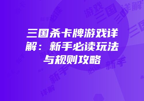 三国杀卡牌游戏详解：新手必读玩法与规则攻略