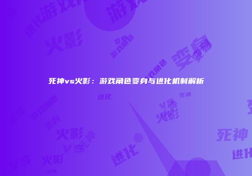 死神vs火影：游戏角色变身与进化机制解析