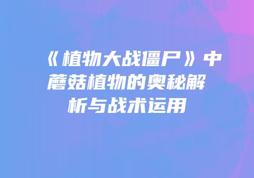 《植物大战僵尸》中蘑菇植物的奥秘解析与战术运用